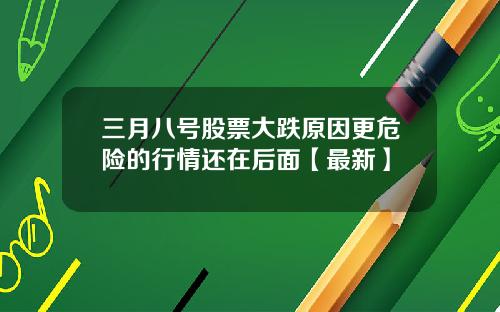 三月八号股票大跌原因更危险的行情还在后面【最新】