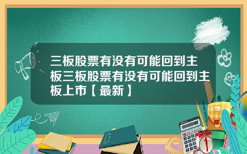 三板股票有没有可能回到主板三板股票有没有可能回到主板上市【最新】