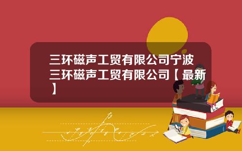 三环磁声工贸有限公司宁波三环磁声工贸有限公司【最新】