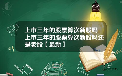 上市三年的股票算次新股吗上市三年的股票算次新股吗还是老股【最新】