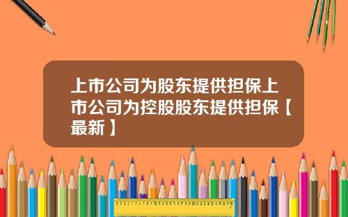 上市公司为股东提供担保上市公司为控股股东提供担保【最新】