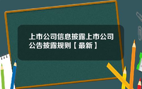 上市公司信息披露上市公司公告披露规则【最新】