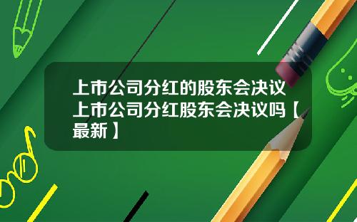 上市公司分红的股东会决议上市公司分红股东会决议吗【最新】