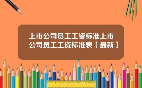 上市公司员工工资标准上市公司员工工资标准表【最新】