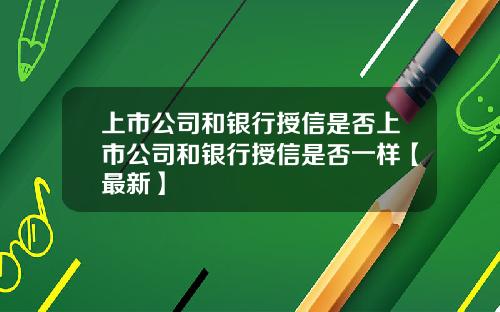 上市公司和银行授信是否上市公司和银行授信是否一样【最新】