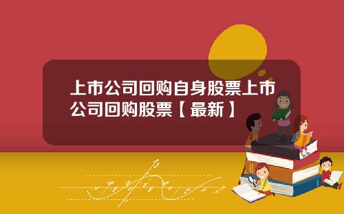 上市公司回购自身股票上市公司回购股票【最新】