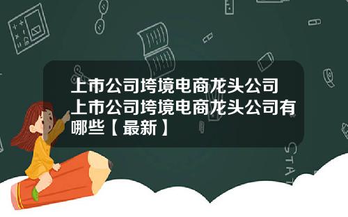 上市公司垮境电商龙头公司上市公司垮境电商龙头公司有哪些【最新】