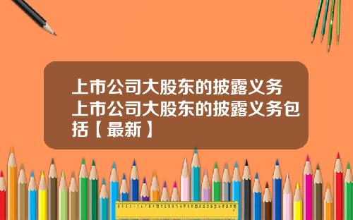 上市公司大股东的披露义务上市公司大股东的披露义务包括【最新】