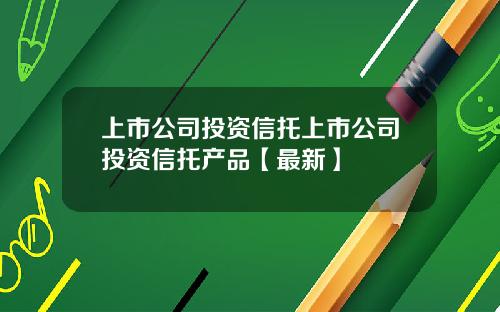 上市公司投资信托上市公司投资信托产品【最新】