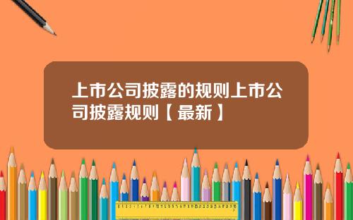 上市公司披露的规则上市公司披露规则【最新】
