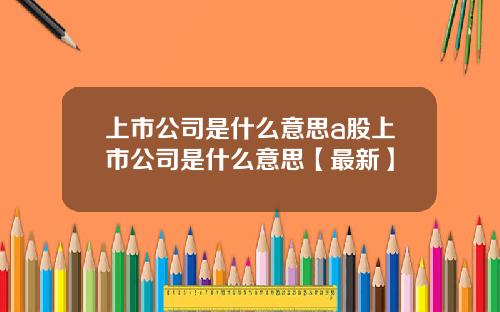 上市公司是什么意思a股上市公司是什么意思【最新】