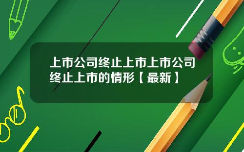 上市公司终止上市上市公司终止上市的情形【最新】