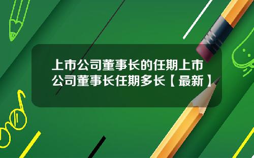 上市公司董事长的任期上市公司董事长任期多长【最新】