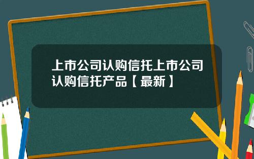 上市公司认购信托上市公司认购信托产品【最新】