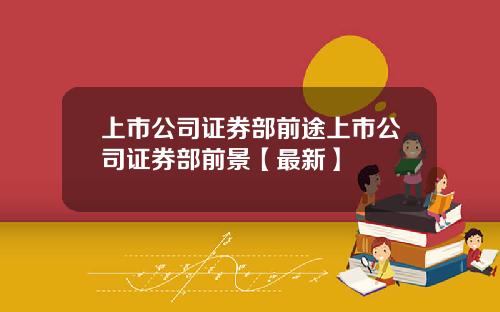 上市公司证券部前途上市公司证券部前景【最新】