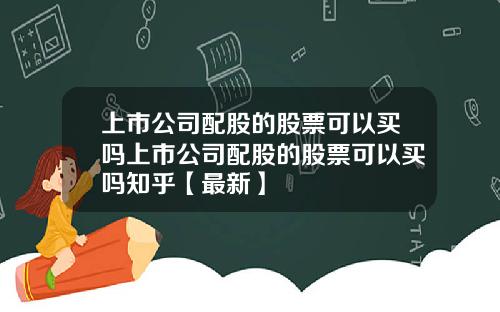 上市公司配股的股票可以买吗上市公司配股的股票可以买吗知乎【最新】