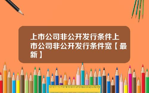 上市公司非公开发行条件上市公司非公开发行条件宽【最新】