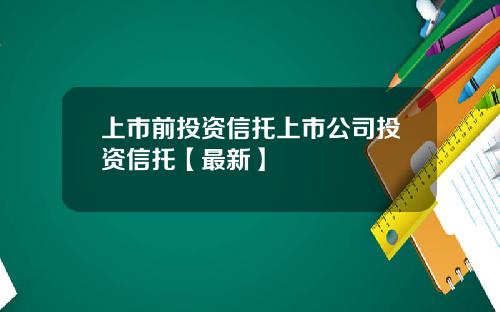 上市前投资信托上市公司投资信托【最新】