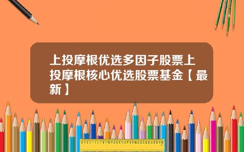 上投摩根优选多因子股票上投摩根核心优选股票基金【最新】