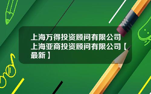 上海万得投资顾问有限公司上海亚商投资顾问有限公司【最新】