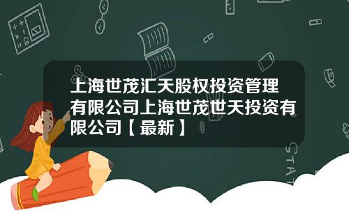 上海世茂汇天股权投资管理有限公司上海世茂世天投资有限公司【最新】