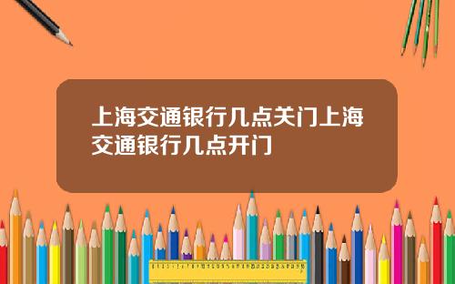 上海交通银行几点关门上海交通银行几点开门