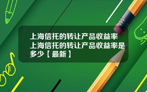 上海信托的转让产品收益率上海信托的转让产品收益率是多少【最新】