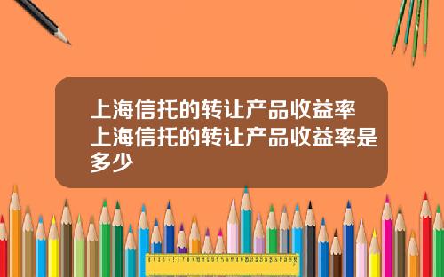 上海信托的转让产品收益率上海信托的转让产品收益率是多少