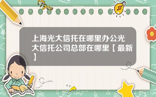 上海光大信托在哪里办公光大信托公司总部在哪里【最新】