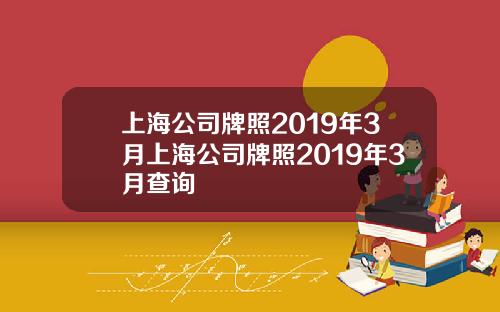上海公司牌照2019年3月上海公司牌照2019年3月查询