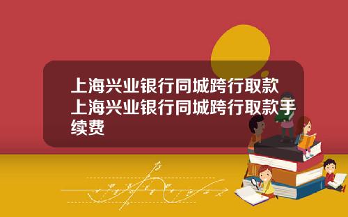 上海兴业银行同城跨行取款上海兴业银行同城跨行取款手续费