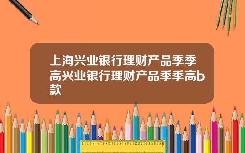 上海兴业银行理财产品季季高兴业银行理财产品季季高b款