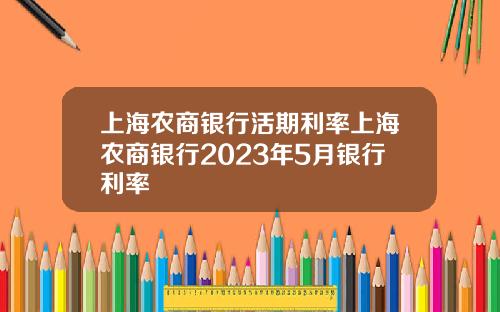 上海农商银行活期利率上海农商银行2023年5月银行利率
