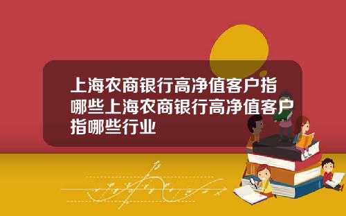 上海农商银行高净值客户指哪些上海农商银行高净值客户指哪些行业