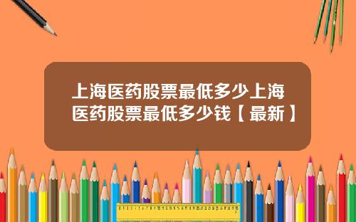上海医药股票最低多少上海医药股票最低多少钱【最新】