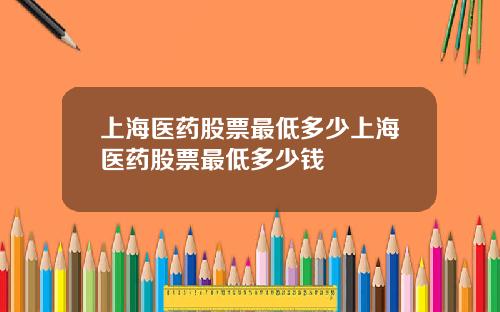 上海医药股票最低多少上海医药股票最低多少钱