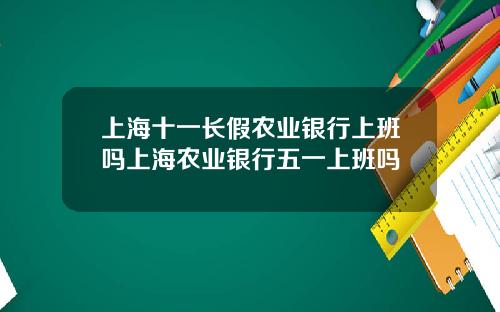 上海十一长假农业银行上班吗上海农业银行五一上班吗