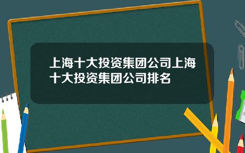 上海十大投资集团公司上海十大投资集团公司排名