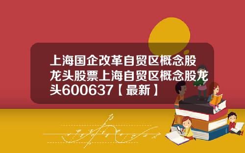 上海国企改革自贸区概念股龙头股票上海自贸区概念股龙头600637【最新】
