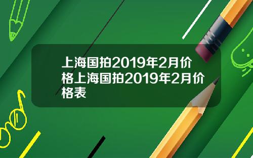 上海国拍2019年2月价格上海国拍2019年2月价格表