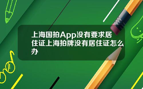 上海国拍App没有要求居住证上海拍牌没有居住证怎么办