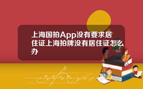 上海国拍App没有要求居住证上海拍牌没有居住证怎么办