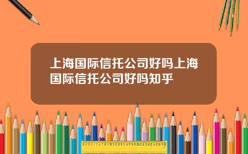 上海国际信托公司好吗上海国际信托公司好吗知乎