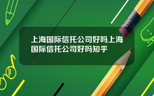 上海国际信托公司好吗上海国际信托公司好吗知乎
