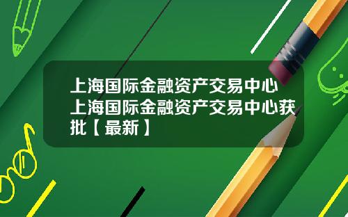 上海国际金融资产交易中心上海国际金融资产交易中心获批【最新】