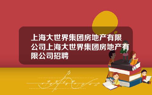 上海大世界集团房地产有限公司上海大世界集团房地产有限公司招聘