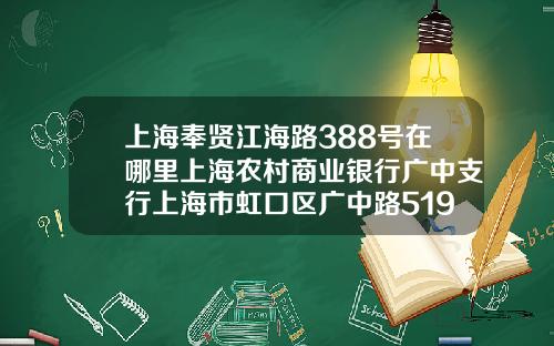 上海奉贤江海路388号在哪里上海农村商业银行广中支行上海市虹口区广中路519号【最新】