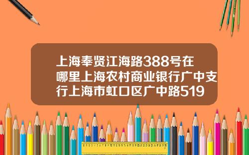 上海奉贤江海路388号在哪里上海农村商业银行广中支行上海市虹口区广中路519号