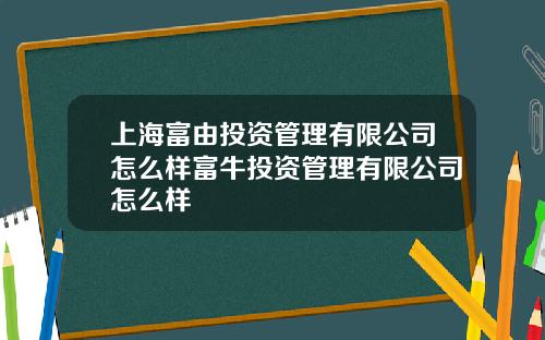 上海富由投资管理有限公司怎么样富牛投资管理有限公司怎么样