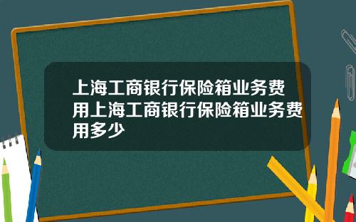 上海工商银行保险箱业务费用上海工商银行保险箱业务费用多少